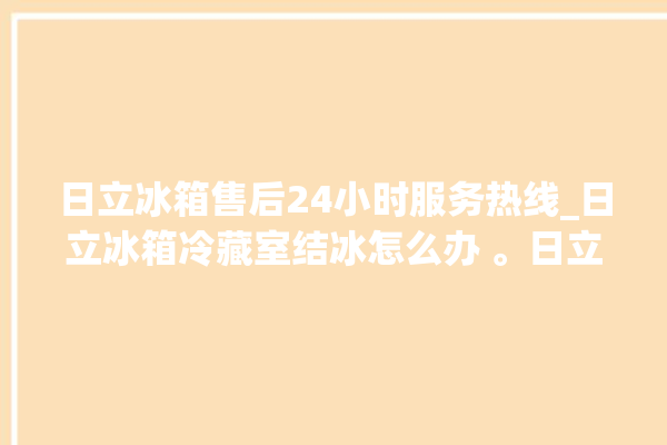 日立冰箱售后24小时服务热线_日立冰箱冷藏室结冰怎么办 。日立