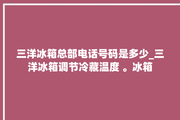 三洋冰箱总部电话号码是多少_三洋冰箱调节冷藏温度 。冰箱