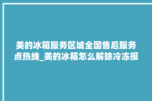 美的冰箱服务区城全国售后服务点热线_美的冰箱怎么解除冷冻报警 。冰箱