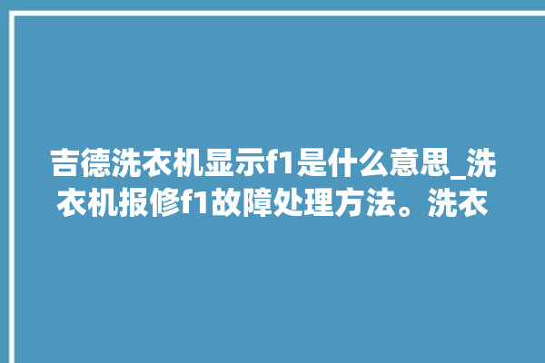 吉德洗衣机显示f1是什么意思_洗衣机报修f1故障处理方法。洗衣机_故障处理