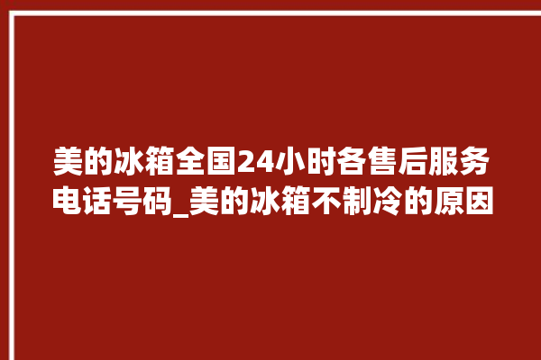 美的冰箱全国24小时各售后服务电话号码_美的冰箱不制冷的原因及解决办法 。冰箱