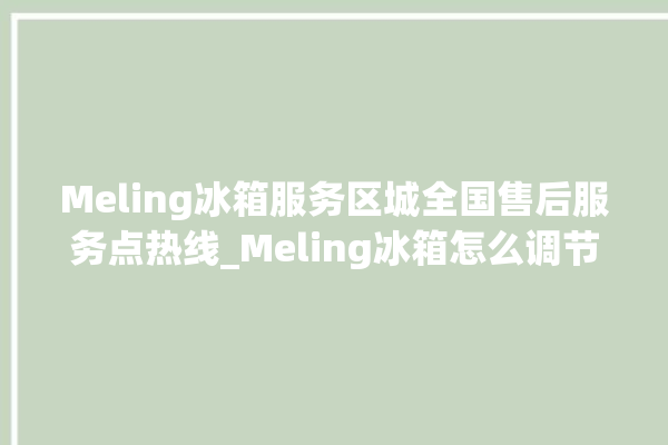 Meling冰箱服务区城全国售后服务点热线_Meling冰箱怎么调节温度 。冰箱