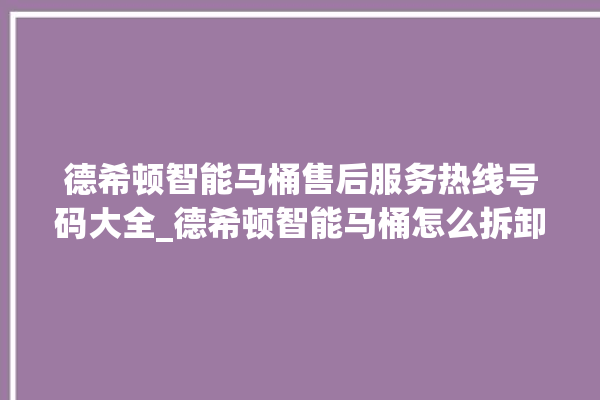 德希顿智能马桶售后服务热线号码大全_德希顿智能马桶怎么拆卸 。马桶