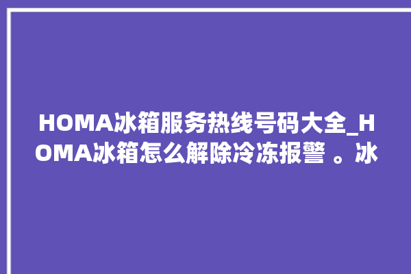 HOMA冰箱服务热线号码大全_HOMA冰箱怎么解除冷冻报警 。冰箱