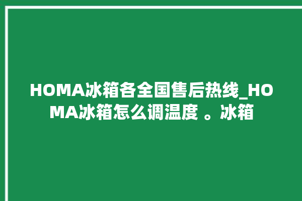 HOMA冰箱各全国售后热线_HOMA冰箱怎么调温度 。冰箱