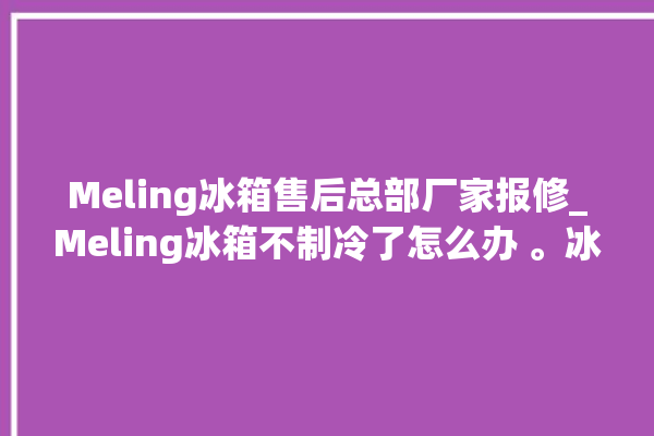 Meling冰箱售后总部厂家报修_Meling冰箱不制冷了怎么办 。冰箱