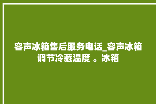 容声冰箱售后服务电话_容声冰箱调节冷藏温度 。冰箱