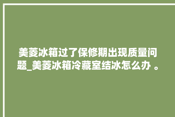 美菱冰箱过了保修期出现质量问题_美菱冰箱冷藏室结冰怎么办 。冰箱