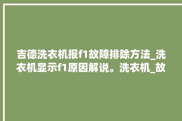 吉德洗衣机报f1故障排除方法_洗衣机显示f1原因解说。洗衣机_故障排除