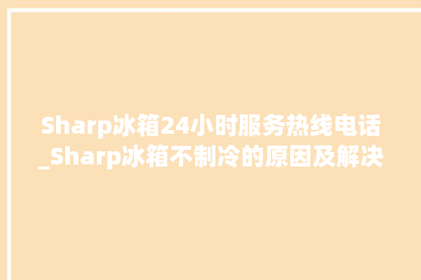 Sharp冰箱24小时服务热线电话_Sharp冰箱不制冷的原因及解决办法 。冰箱