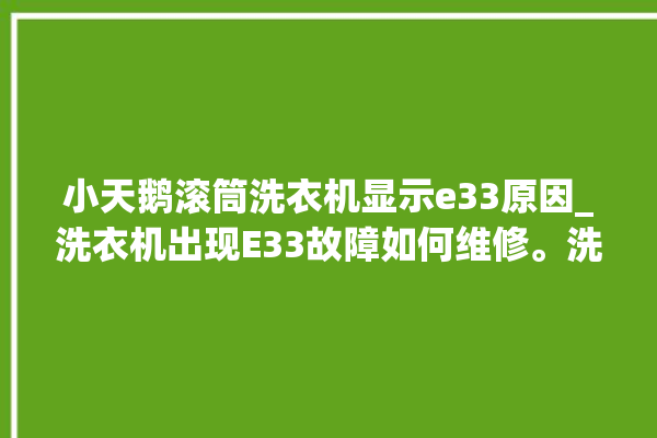 小天鹅滚筒洗衣机显示e33原因_洗衣机出现E33故障如何维修。洗衣机_故障