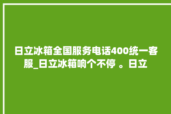 日立冰箱全国服务电话400统一客服_日立冰箱响个不停 。日立