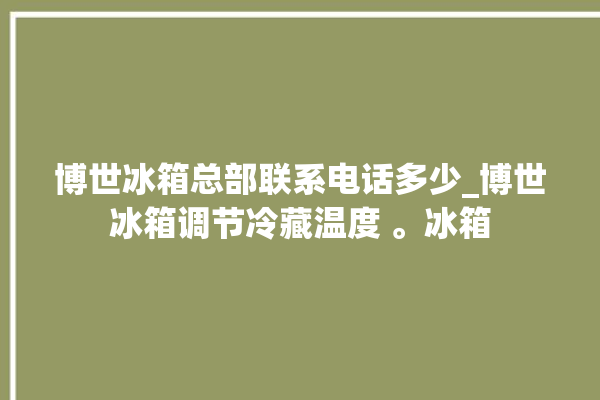 博世冰箱总部联系电话多少_博世冰箱调节冷藏温度 。冰箱