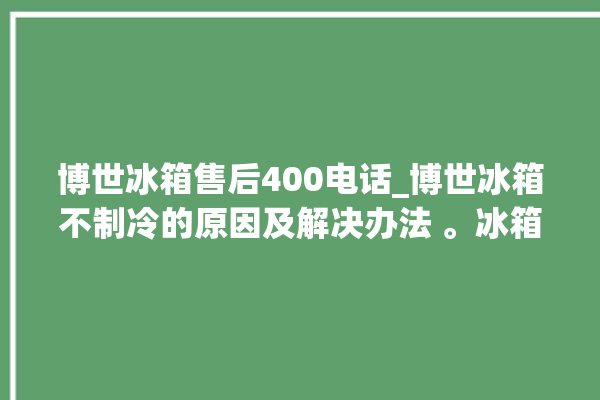 博世冰箱售后400电话_博世冰箱不制冷的原因及解决办法 。冰箱