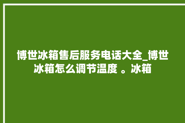 博世冰箱售后服务电话大全_博世冰箱怎么调节温度 。冰箱