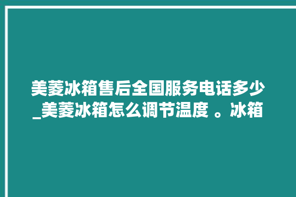 美菱冰箱售后全国服务电话多少_美菱冰箱怎么调节温度 。冰箱