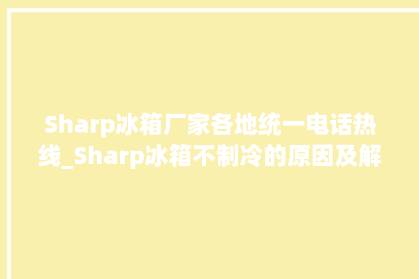 Sharp冰箱厂家各地统一电话热线_Sharp冰箱不制冷的原因及解决办法 。冰箱