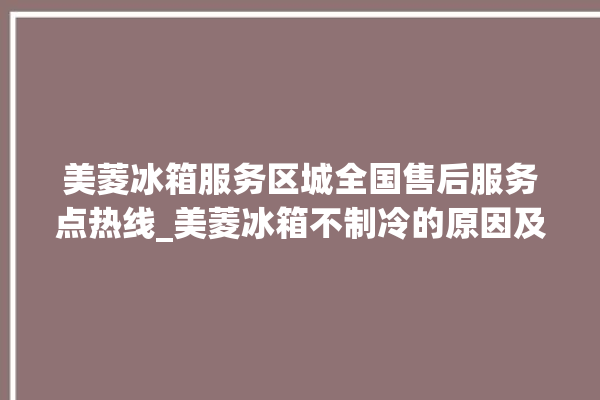 美菱冰箱服务区城全国售后服务点热线_美菱冰箱不制冷的原因及解决办法 。冰箱