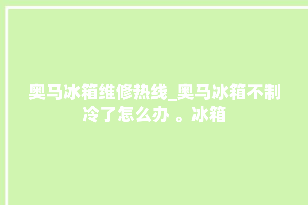 奥马冰箱维修热线_奥马冰箱不制冷了怎么办 。冰箱