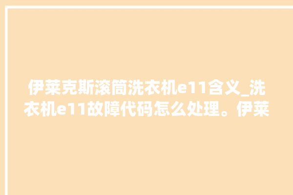 伊莱克斯滚筒洗衣机e11含义_洗衣机e11故障代码怎么处理。伊莱克斯_洗衣机