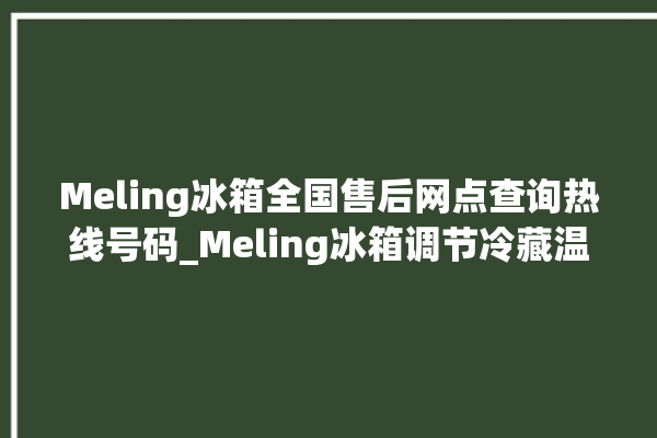 Meling冰箱全国售后网点查询热线号码_Meling冰箱调节冷藏温度 。冰箱