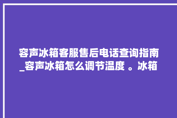 容声冰箱客服售后电话查询指南_容声冰箱怎么调节温度 。冰箱