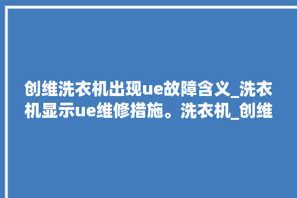 创维洗衣机出现ue故障含义_洗衣机显示ue维修措施。洗衣机_创维