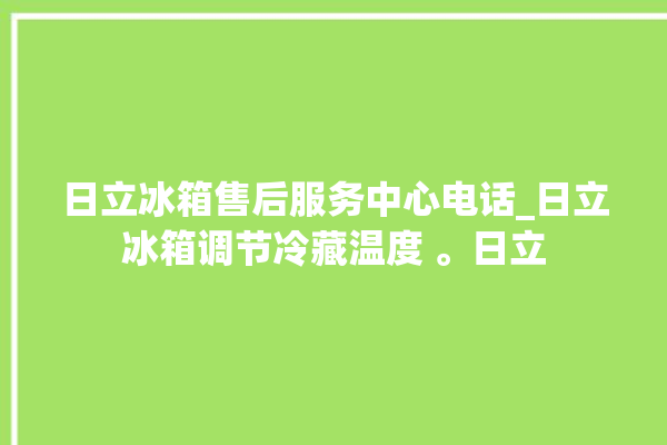 日立冰箱售后服务中心电话_日立冰箱调节冷藏温度 。日立