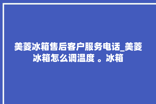 美菱冰箱售后客户服务电话_美菱冰箱怎么调温度 。冰箱