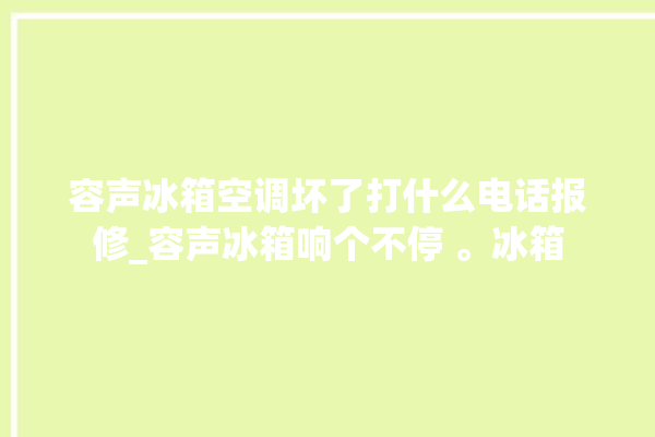 容声冰箱空调坏了打什么电话报修_容声冰箱响个不停 。冰箱