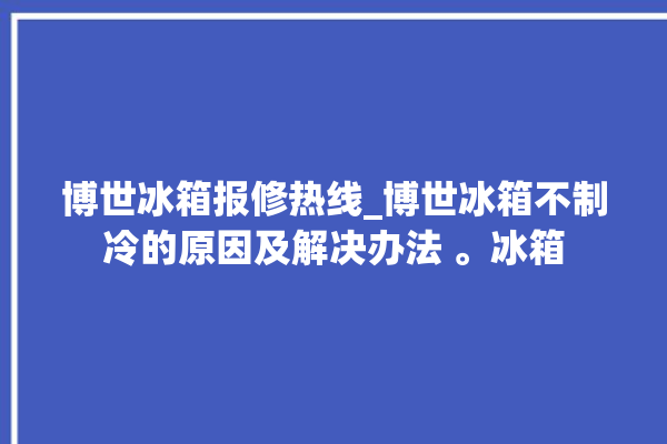 博世冰箱报修热线_博世冰箱不制冷的原因及解决办法 。冰箱