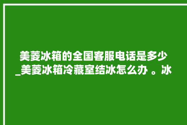 美菱冰箱的全国客服电话是多少_美菱冰箱冷藏室结冰怎么办 。冰箱