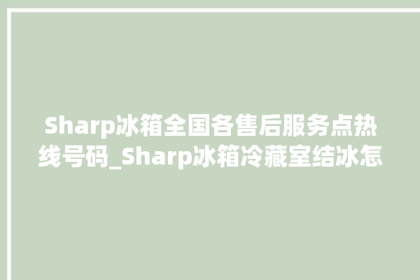 Sharp冰箱全国各售后服务点热线号码_Sharp冰箱冷藏室结冰怎么办 。冰箱