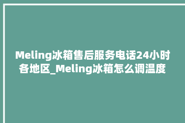 Meling冰箱售后服务电话24小时各地区_Meling冰箱怎么调温度 。冰箱