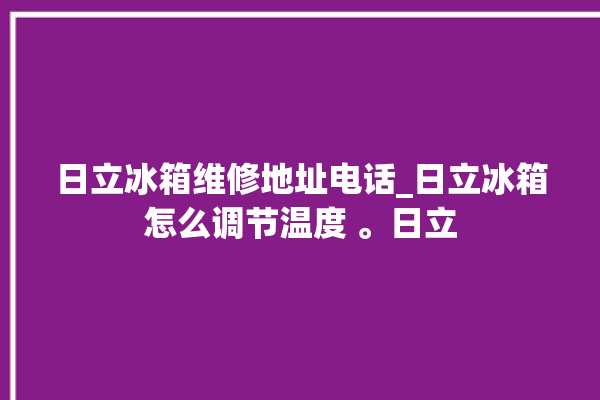 日立冰箱维修地址电话_日立冰箱怎么调节温度 。日立