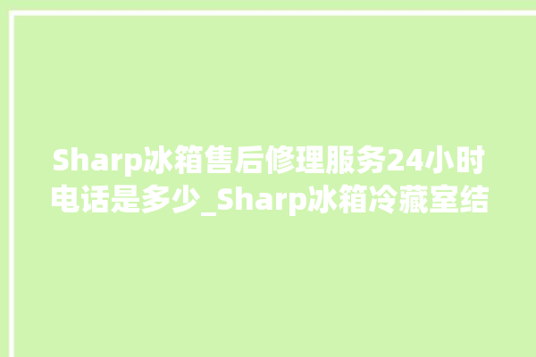 Sharp冰箱售后修理服务24小时电话是多少_Sharp冰箱冷藏室结冰怎么办 。冰箱