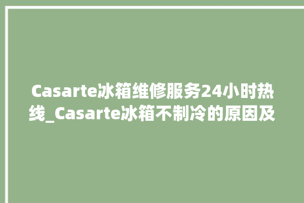 Casarte冰箱维修服务24小时热线_Casarte冰箱不制冷的原因及解决办法 。冰箱