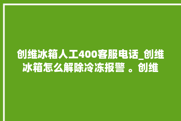 创维冰箱人工400客服电话_创维冰箱怎么解除冷冻报警 。创维