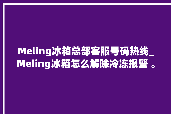 Meling冰箱总部客服号码热线_Meling冰箱怎么解除冷冻报警 。冰箱