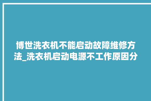 博世洗衣机不能启动故障维修方法_洗衣机启动电源不工作原因分析。洗衣机_博世