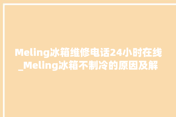 Meling冰箱维修电话24小时在线_Meling冰箱不制冷的原因及解决办法 。在线