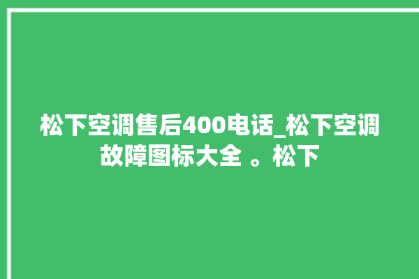 松下空调售后400电话_松下空调故障图标大全 。松下