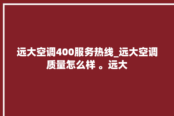 远大空调400服务热线_远大空调质量怎么样 。远大