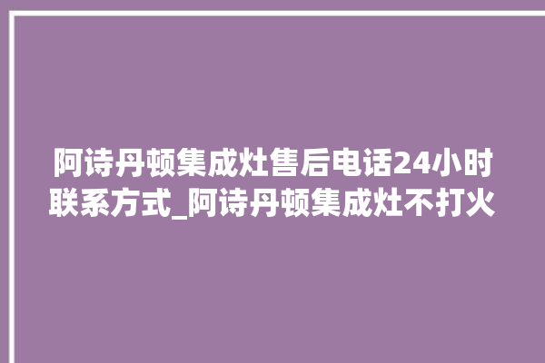 阿诗丹顿集成灶售后电话24小时联系方式_阿诗丹顿集成灶不打火原因 。售后