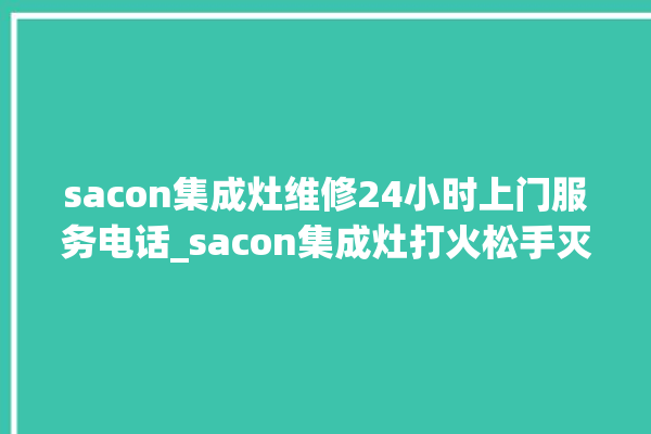 sacon集成灶维修24小时上门服务电话_sacon集成灶打火松手灭 。服务电话