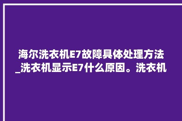 海尔洗衣机E7故障具体处理方法_洗衣机显示E7什么原因。洗衣机_海尔