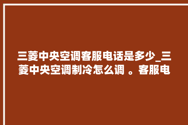 三菱中央空调客服电话是多少_三菱中央空调制冷怎么调 。客服电话