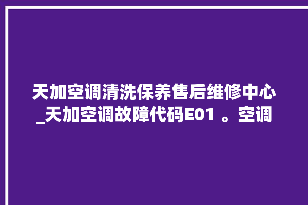 天加空调清洗保养售后维修中心_天加空调故障代码E01 。空调