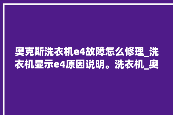 奥克斯洗衣机e4故障怎么修理_洗衣机显示e4原因说明。洗衣机_奥克斯