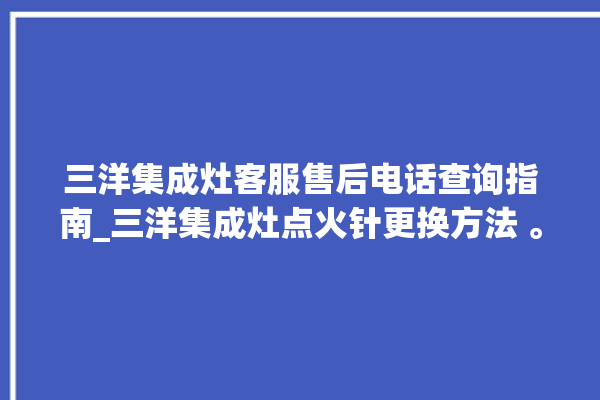 三洋集成灶客服售后电话查询指南_三洋集成灶点火针更换方法 。客服